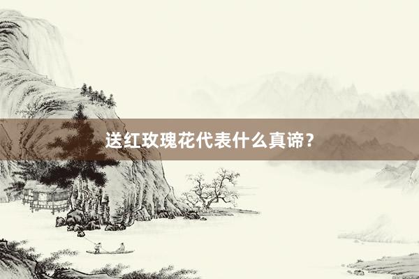 送红玫瑰花代表什么真谛？