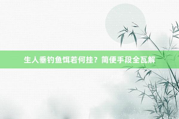 生人垂钓鱼饵若何挂？简便手段全瓦解