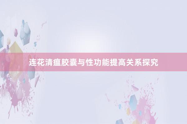 连花清瘟胶囊与性功能提高关系探究