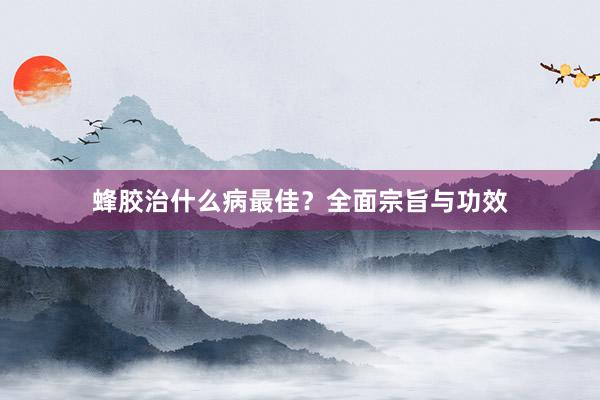蜂胶治什么病最佳？全面宗旨与功效