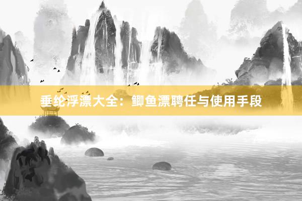 垂纶浮漂大全：鲫鱼漂聘任与使用手段