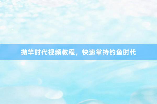 抛竿时代视频教程，快速掌持钓鱼时代