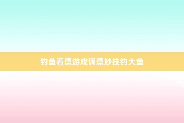 钓鱼看漂游戏调漂妙技钓大鱼
