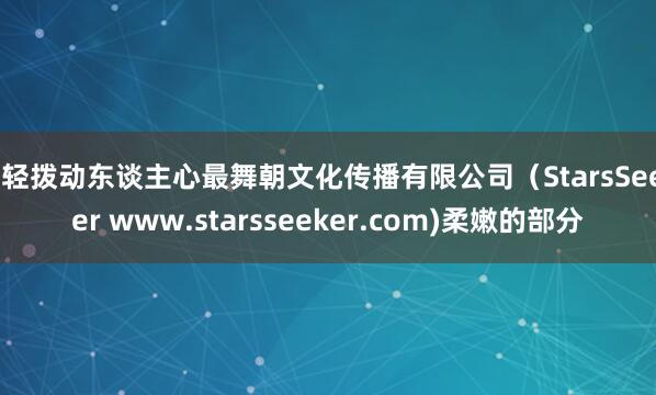 轻轻拨动东谈主心最舞朝文化传播有限公司(StarsSeeker www.starsseeker.com)柔嫩的部分