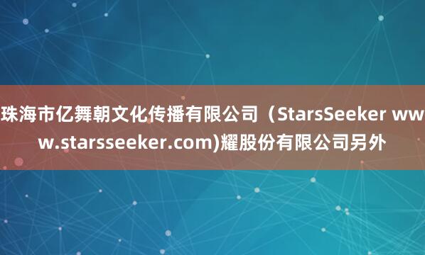 珠海市亿舞朝文化传播有限公司(StarsSeeker www.starsseeker.com)耀股份有限公司另外