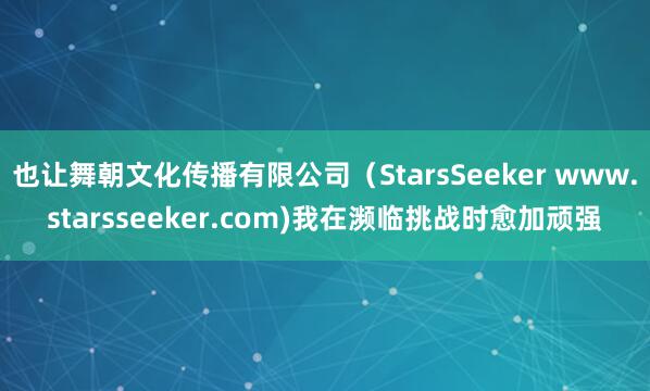也让舞朝文化传播有限公司(StarsSeeker www.starsseeker.com)我在濒临挑战时愈加顽强