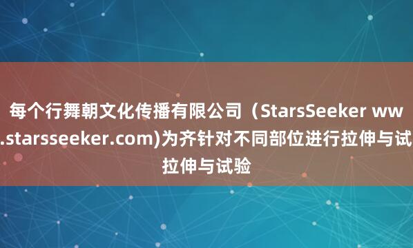每个行舞朝文化传播有限公司（StarsSeeker www.starsseeker.com)为齐针对不同部位进行拉伸与试验