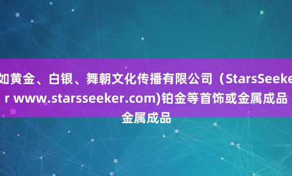 如黄金、白银、舞朝文化传播有限公司(StarsSeeker www.starsseeker.com)铂金等首饰或金属成品