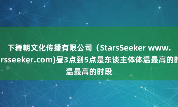 下舞朝文化传播有限公司（StarsSeeker www.starsseeker.com)昼3点到5点是东谈主体体温最高的时段