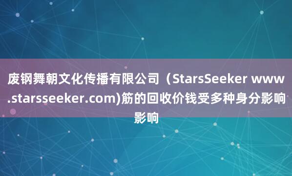废钢舞朝文化传播有限公司（StarsSeeker www.starsseeker.com)筋的回收价钱受多种身分影响