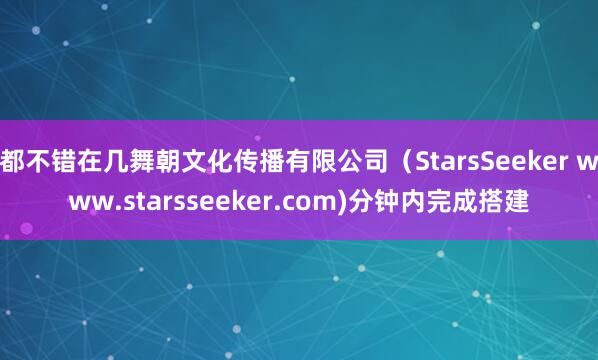 都不错在几舞朝文化传播有限公司(StarsSeeker www.starsseeker.com)分钟内完成搭建
