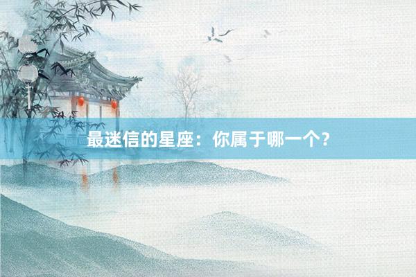 最迷信的星座：你属于哪一个？